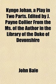Kynge Johan, a Play in Two Parts. Edited by J. Payne Collier From the Ms. of the Author in the Library of the Duke of Devonshire