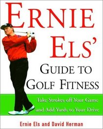 Ernie Els' Guide to Golf Fitness : Take Strokes Off Your Game and Add Yards to Your Drive