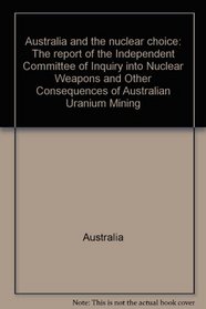 Australia and the nuclear choice: The report of the Independent Committee of Inquiry into Nuclear Weapons and Other Consequences of Australian Uranium Mining