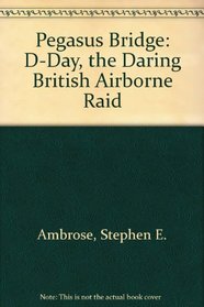 Pegasus Bridge: D-Day, the Daring British Airborne Raid