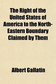 The Right of the United States of America to the North-Eastern Boundary Claimed by Them
