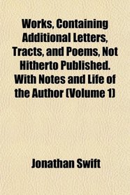Works, Containing Additional Letters, Tracts, and Poems, Not Hitherto Published. With Notes and Life of the Author (Volume 1)
