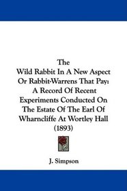 The Wild Rabbit In A New Aspect Or Rabbit-Warrens That Pay: A Record Of Recent Experiments Conducted On The Estate Of The Earl Of Wharncliffe At Wortley Hall (1893)