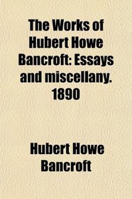 The Works of Hubert Howe Bancroft: Essays and miscellany. 1890