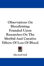 Observations On Bloodletting: Founded Upon Researches On The Morbid And Curative Effects Of Loss Of Blood