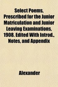 Select Poems, Prescribed for the Junior Matriculation and Junior Leaving Examinations, 1908. Edited With Introd., Notes, and Appendix