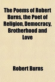 The Poems of Robert Burns, the Poet of Religion, Democracy, Brotherhood and Love