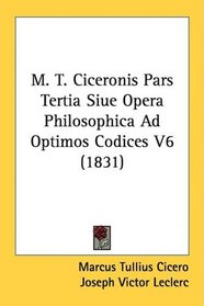 M. T. Ciceronis Pars Tertia Siue Opera Philosophica Ad Optimos Codices V6 (1831)