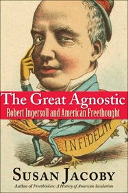 The Great Agnostic: Robert Ingersoll and American Freethought