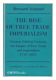 The Rise of Free Trade Imperialism: Classical Political Economy the Empire of Free Trade and Imperialism 1750-1850