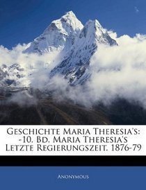 Geschichte Maria Theresia's: -10. Bd. Maria Theresia's Letzte Regierungszeit. 1876-79 (German Edition)