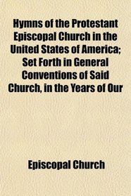 Hymns of the Protestant Episcopal Church in the United States of America; Set Forth in General Conventions of Said Church, in the Years of Our