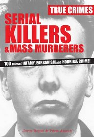 Serial Killers & Mass Murderers: 100 Tales of Infamy, Barbarism and Horrible Crime! (True Crimes)