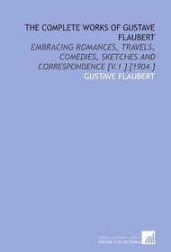 The Complete Works of Gustave Flaubert: Embracing Romances, Travels, Comedies, Sketches and Correspondence [V.1 ] [1904 ]