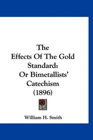 The Effects Of The Gold Standard: Or Bimetallists' Catechism (1896)
