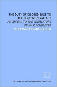 The Duty of disobedience to the Fugitive slave act: an appeal to the legislators of Massachusetts