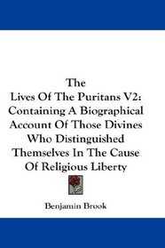 The Lives Of The Puritans V2: Containing A Biographical Account Of Those Divines Who Distinguished Themselves In The Cause Of Religious Liberty