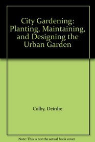 City Gardening: Planting, Maintaining, and Designing the Urban Garden