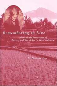 Remembering to Live : Illness at the Intersection of Anxiety and Knowledge in Rural Indonesia (Southeast Asia: Politics, Meaning, and Memory)