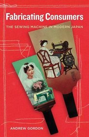 Fabricating Consumers: The Sewing Machine in Modern Japan (Asia: Local Studies / Global Themes)