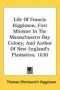 Life Of Francis Higginson, First Minister In The Massachusetts Bay Colony, And Author Of New England's Plantation, 1630