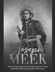 Joseph Meek: The Life and Legacy of the Oregon Territory?s Most Influential Politician during the 19th Century
