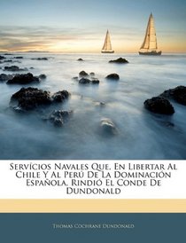 Servcios Navales Que, En Libertar Al Chile Y Al Per De La Dominacin Espaola, Rindi El Conde De Dundonald (Spanish Edition)
