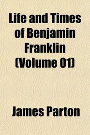 Life and Times of Benjamin Franklin (Volume 01)