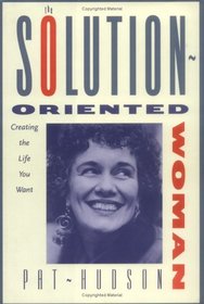 The Solution-Oriented Woman: Creating the Life You Want