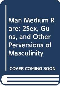 Man Medium Rare: 2Sex, Guns, and Other Perversions of Masculinity