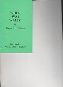 When Was Wales? : A History of the Welsh (Annual radio lectures / British Broadcasting Corporation. Welsh Region)