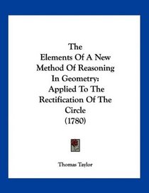 The Elements Of A New Method Of Reasoning In Geometry: Applied To The Rectification Of The Circle (1780)