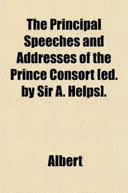 The Principal Speeches and Addresses of the Prince Consort [ed. by Sir A. Helps].