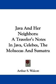 Java And Her Neighbors: A Traveler's Notes In Java, Celebes, The Moluccas And Sumatra