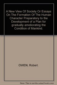 A new view of society: Or, Essays on the formation of the human character, preparatory to the development of a plan for gradually ameliorating the condition of mankind (Reprints of economic classics)