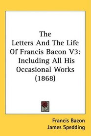 The Letters And The Life Of Francis Bacon V3: Including All His Occasional Works (1868)