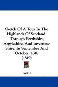 Sketch Of A Tour In The Highlands Of Scotland: Through Perthshire, Argyleshire, And Inverness-Shire, In September And October, 1818 (1819)