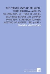 The French Wars of Religion: Their Political Aspects: An Expansion of Three Lectures Delivered Before the Oxford University Extension Summer Meeting of August, 1892 (1892 )