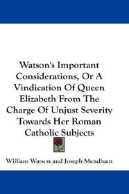 Watson's Important Considerations, Or A Vindication Of Queen Elizabeth From The Charge Of Unjust Severity Towards Her Roman Catholic Subjects