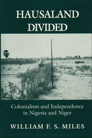 Hausaland Divided: Colonialism and Independence in Nigeria and Niger (Wilder House Series in Politics, History, and Culture)