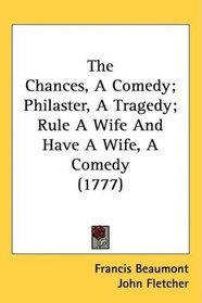The Chances, A Comedy; Philaster, A Tragedy; Rule A Wife And Have A Wife, A Comedy (1777)