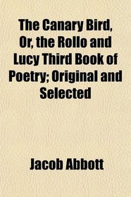 The Canary Bird, Or, the Rollo and Lucy Third Book of Poetry; Original and Selected