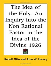 The Idea of the Holy: An Inquiry into the Non Rational Factor in the Idea of the Divine 1926