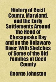 History of Cecil County, Maryland, and the Early Settlements Around the Head of Chesapeake Bay and on the Delaware River, With Sketches of Some of the Old Families of Cecil County