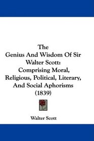 The Genius And Wisdom Of Sir Walter Scott: Comprising Moral, Religious, Political, Literary, And Social Aphorisms (1839)