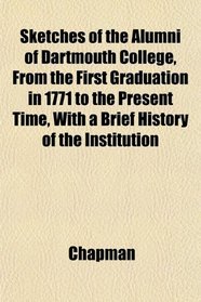 Sketches of the Alumni of Dartmouth College, From the First Graduation in 1771 to the Present Time, With a Brief History of the Institution