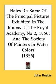 Notes On Some Of The Principal Pictures Exhibited In The Rooms Of The Royal Academy, No 2, 1856: And The Society Of Painters In Water Colors (1856)