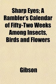 Sharp Eyes; A Rambler's Calendar of Fifty-Two Weeks Among Insects, Birds and Flowers