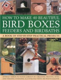 How to Make 40 Beautiful Bird Boxes, Feeders and Birdbaths: Attract Birds to your garden by creating nesting sites and feeding stations, illustrated with 380 photographs