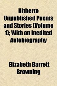 Hitherto Unpublished Poems and Stories (Volume 1); With an Inedited Autobiography
